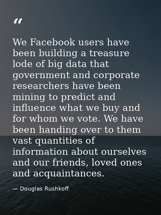 We Facebook users have been building a treasure lode of big data that government and corporate researchers have been min — Douglas Rushkoff