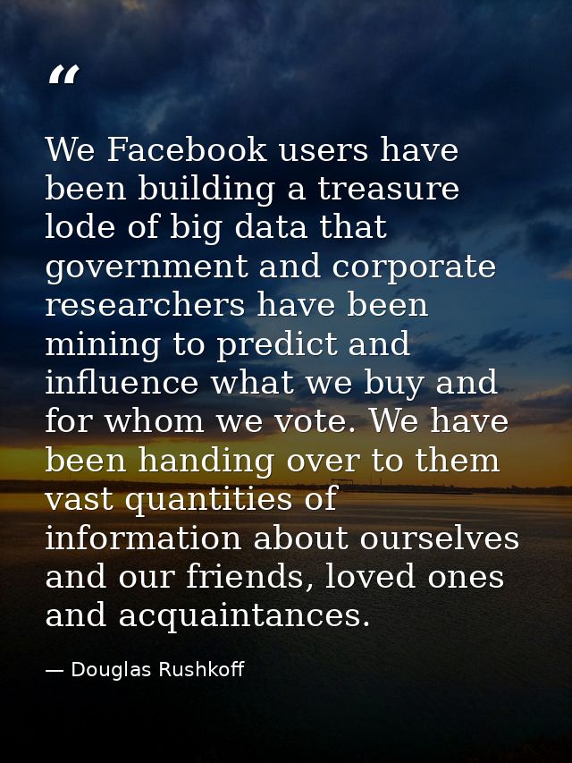 We Facebook users have been building a treasure lode of big data that government and corporate researchers have been min — Douglas Rushkoff