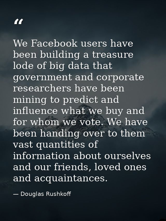 We Facebook users have been building a treasure lode of big data that government and corporate researchers have been min — Douglas Rushkoff