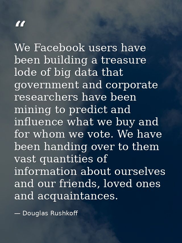 We Facebook users have been building a treasure lode of big data that government and corporate researchers have been min — Douglas Rushkoff