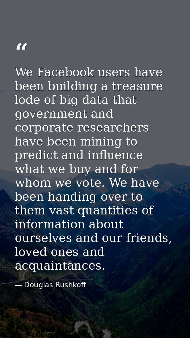 We Facebook users have been building a treasure lode of big data that government and corporate researchers have been min — Douglas Rushkoff
