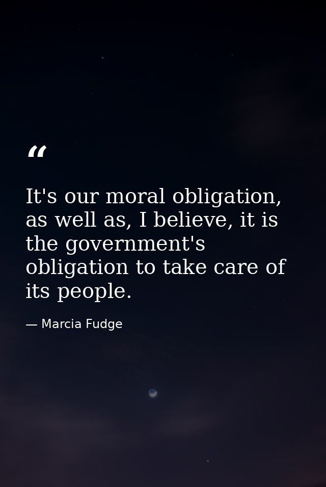 It's our moral obligation, as well as, I believe, it is the government's obligation to take care of its people. — Marcia Fudge