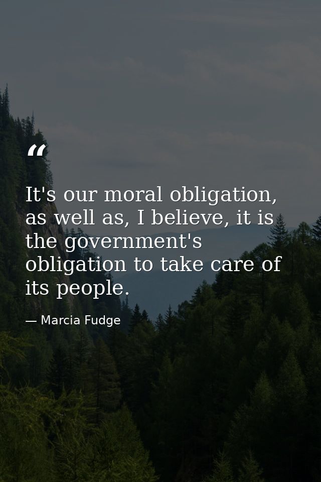 It's our moral obligation, as well as, I believe, it is the government's obligation to take care of its people. — Marcia Fudge