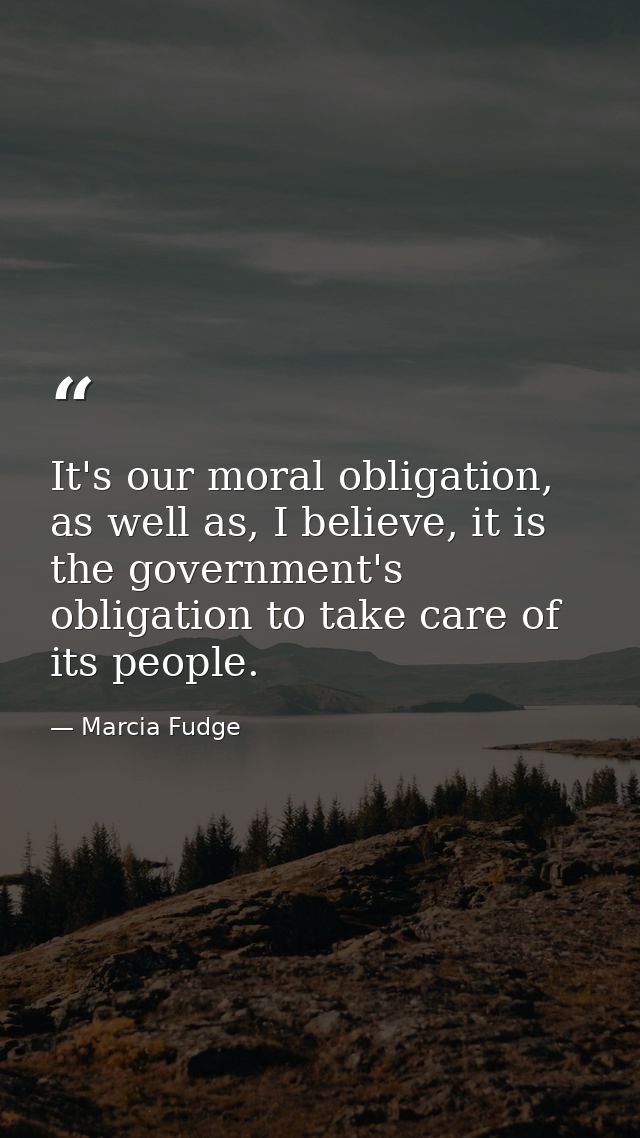 It's our moral obligation, as well as, I believe, it is the government's obligation to take care of its people. — Marcia Fudge