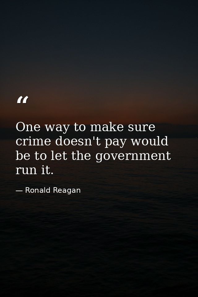 One way to make sure crime doesn't pay would be to let the government run it. — Ronald Reagan