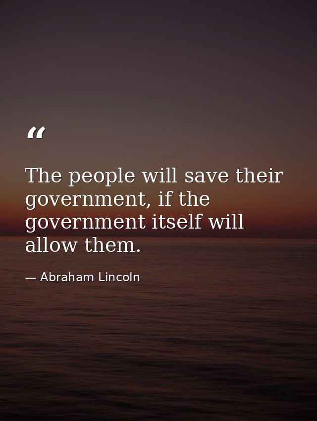 The people will save their government, if the government itself will allow them. — Abraham Lincoln
