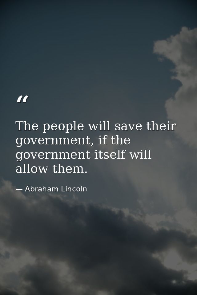 The people will save their government, if the government itself will allow them. — Abraham Lincoln
