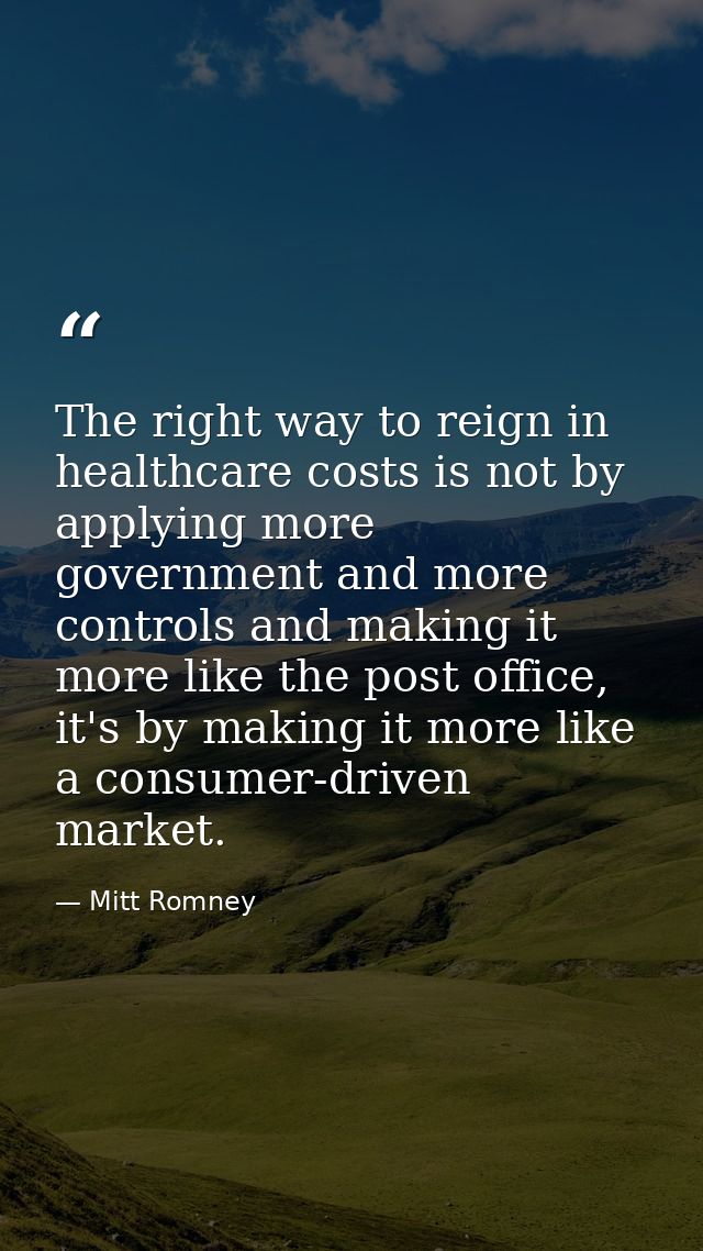 The right way to reign in healthcare costs is not by applying more government and more controls and making it more like  — Mitt Romney