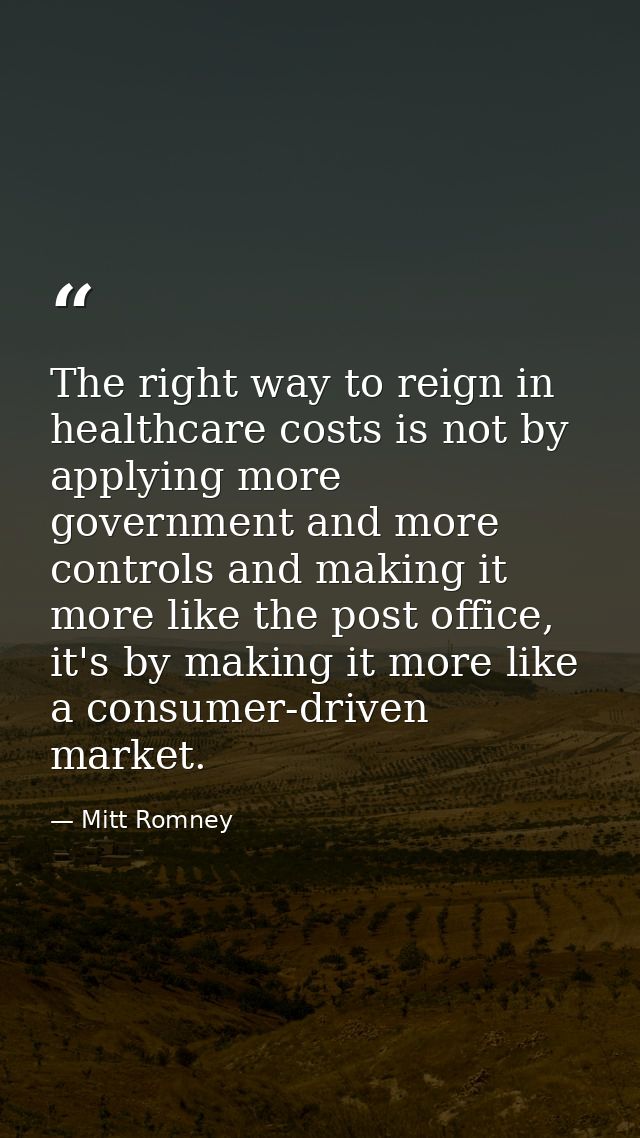 The right way to reign in healthcare costs is not by applying more government and more controls and making it more like  — Mitt Romney