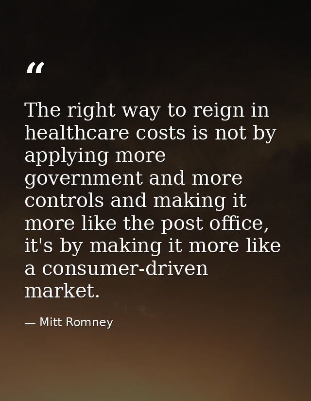The right way to reign in healthcare costs is not by applying more government and more controls and making it more like  — Mitt Romney