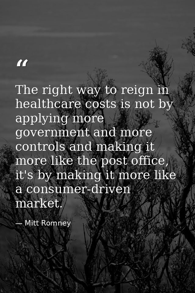 The right way to reign in healthcare costs is not by applying more government and more controls and making it more like  — Mitt Romney