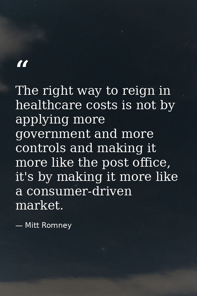 The right way to reign in healthcare costs is not by applying more government and more controls and making it more like  — Mitt Romney