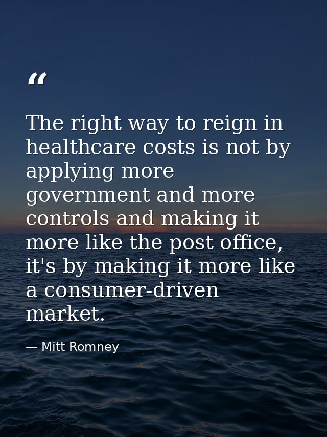 The right way to reign in healthcare costs is not by applying more government and more controls and making it more like  — Mitt Romney