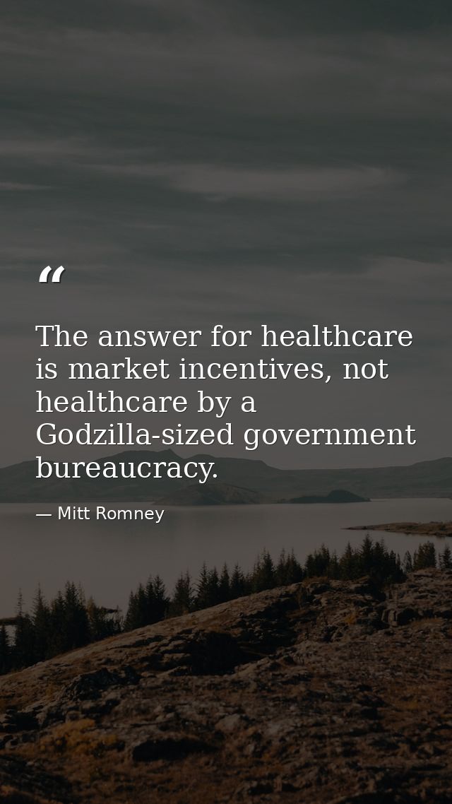 The answer for healthcare is market incentives, not healthcare by a Godzilla-sized government bureaucracy. — Mitt Romney