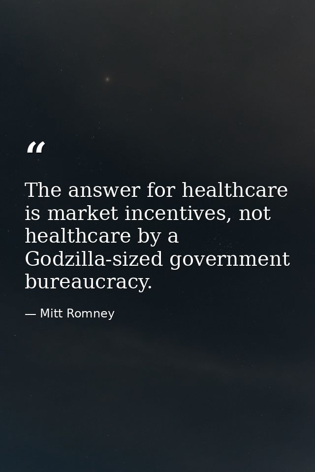 The answer for healthcare is market incentives, not healthcare by a Godzilla-sized government bureaucracy. — Mitt Romney
