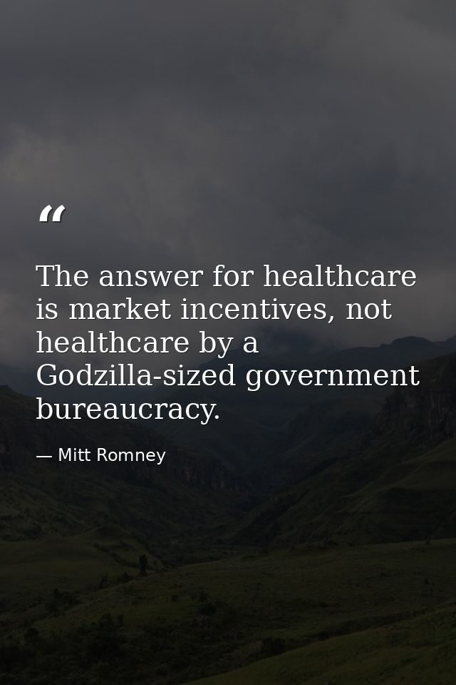 The answer for healthcare is market incentives, not healthcare by a Godzilla-sized government bureaucracy. — Mitt Romney