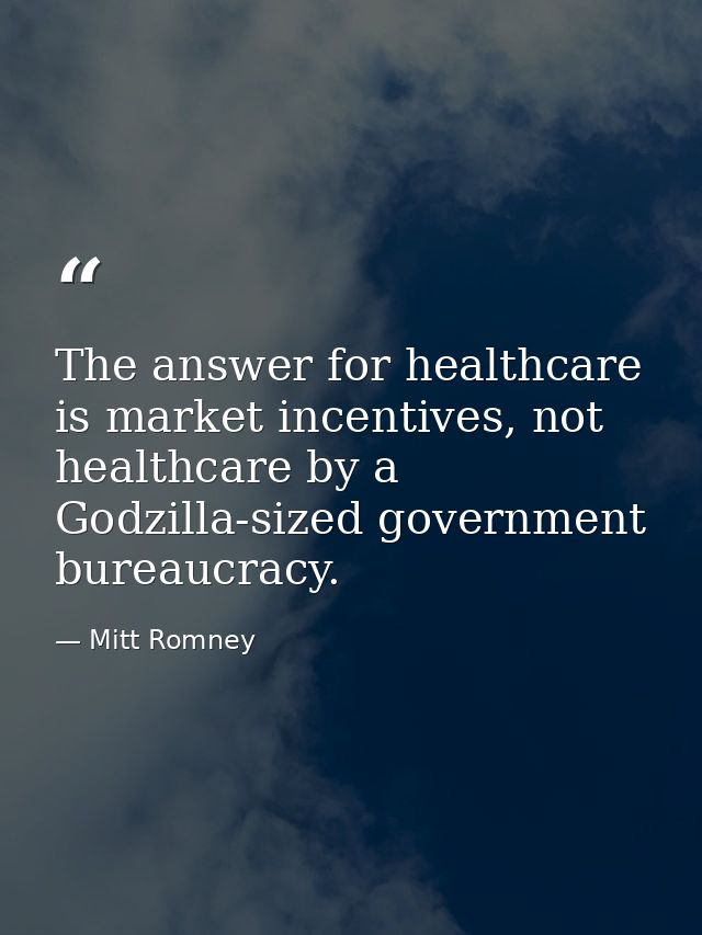 The answer for healthcare is market incentives, not healthcare by a Godzilla-sized government bureaucracy. — Mitt Romney