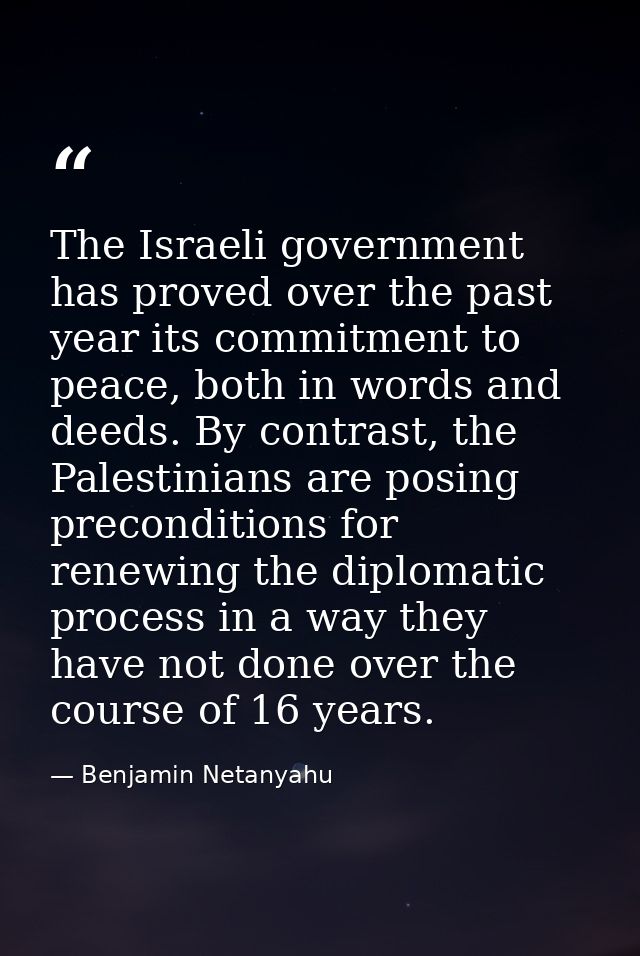 The Israeli government has proved over the past year its commitment to peace, both in words and deeds. By contrast, the  — Benjamin Netanyahu
