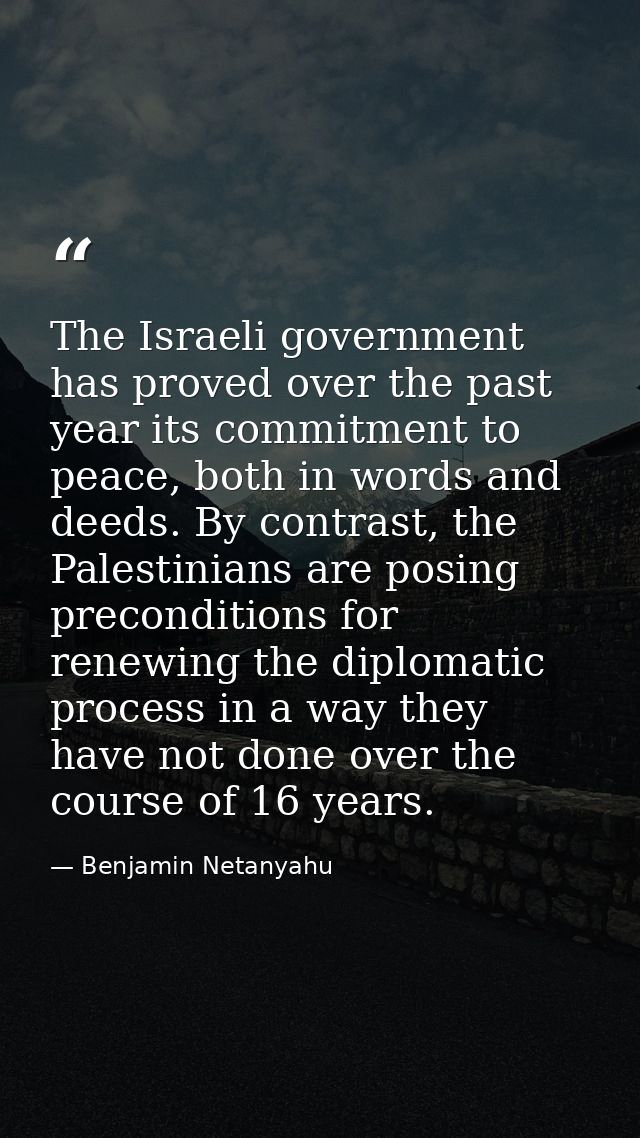 The Israeli government has proved over the past year its commitment to peace, both in words and deeds. By contrast, the  — Benjamin Netanyahu