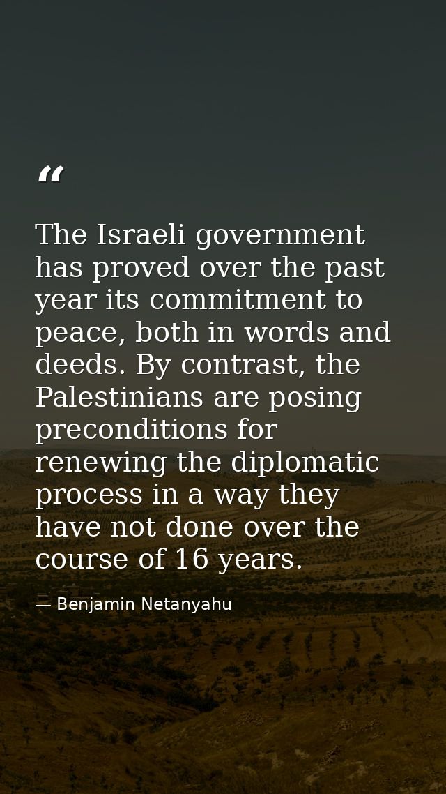 The Israeli government has proved over the past year its commitment to peace, both in words and deeds. By contrast, the  — Benjamin Netanyahu