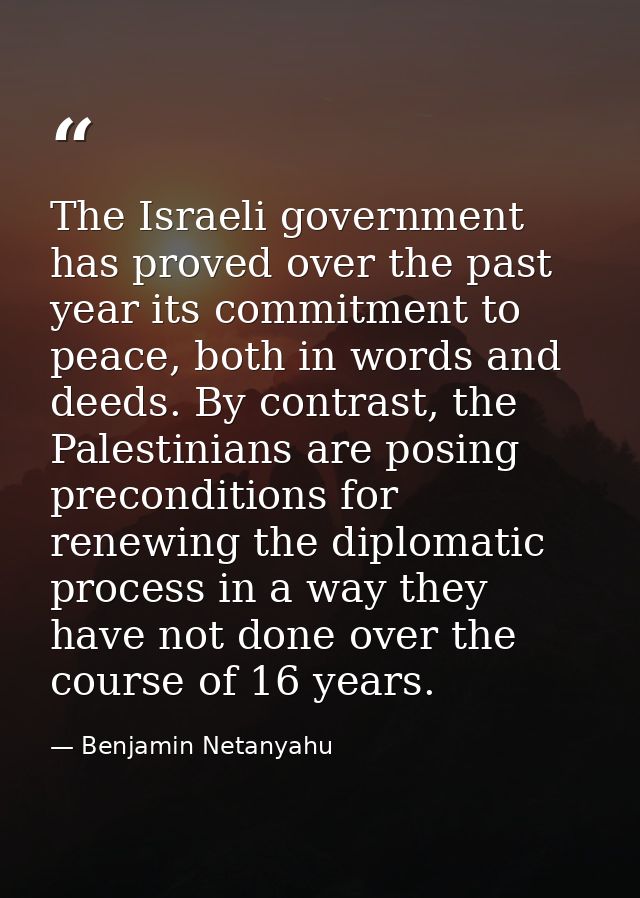 The Israeli government has proved over the past year its commitment to peace, both in words and deeds. By contrast, the  — Benjamin Netanyahu