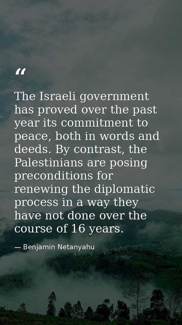 The Israeli government has proved over the past year its commitment to peace, both in words and deeds. By contrast, the  — Benjamin Netanyahu
