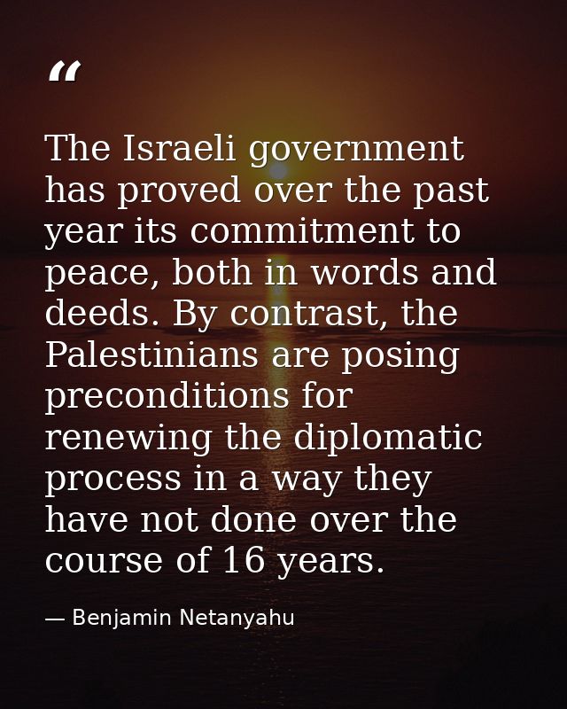 The Israeli government has proved over the past year its commitment to peace, both in words and deeds. By contrast, the  — Benjamin Netanyahu