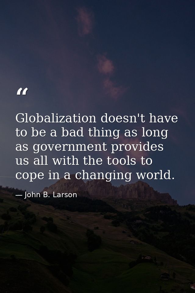 Globalization doesn't have to be a bad thing as long as government provides us all with the tools to cope in a changing  — John B. Larson