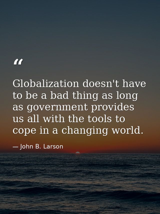 Globalization doesn't have to be a bad thing as long as government provides us all with the tools to cope in a changing  — John B. Larson
