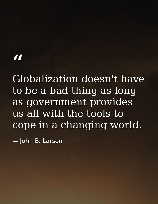Globalization doesn't have to be a bad thing as long as government provides us all with the tools to cope in a changing  — John B. Larson