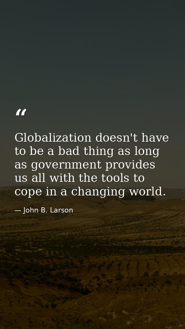 Globalization doesn't have to be a bad thing as long as government provides us all with the tools to cope in a changing  — John B. Larson