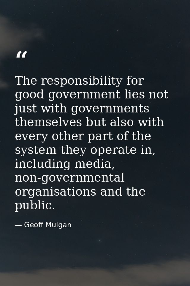 The responsibility for good government lies not just with governments themselves but also with every other part of the s — Geoff Mulgan