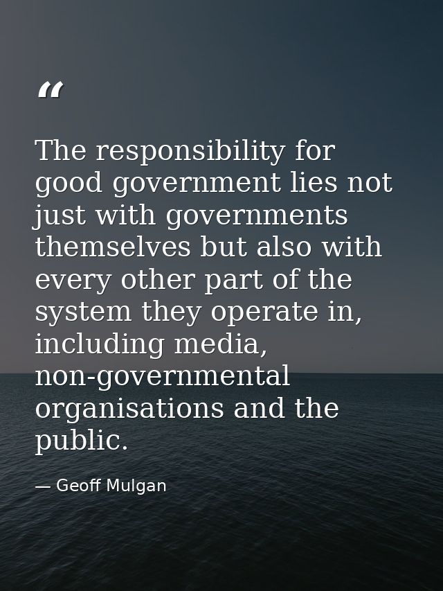 The responsibility for good government lies not just with governments themselves but also with every other part of the s — Geoff Mulgan