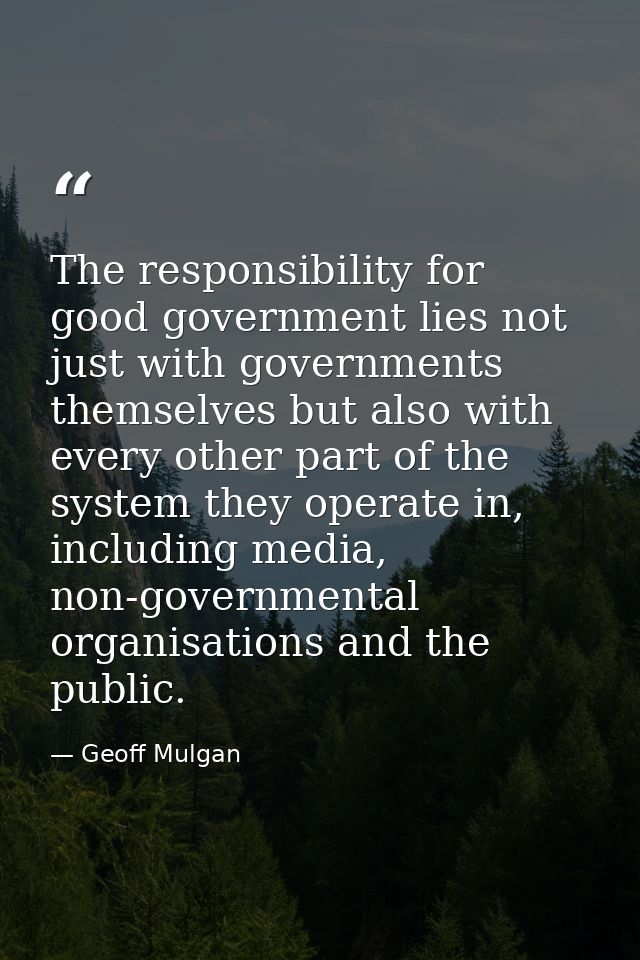 The responsibility for good government lies not just with governments themselves but also with every other part of the s — Geoff Mulgan