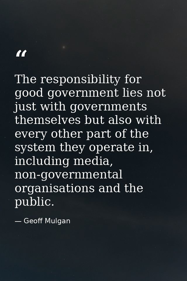 The responsibility for good government lies not just with governments themselves but also with every other part of the s — Geoff Mulgan