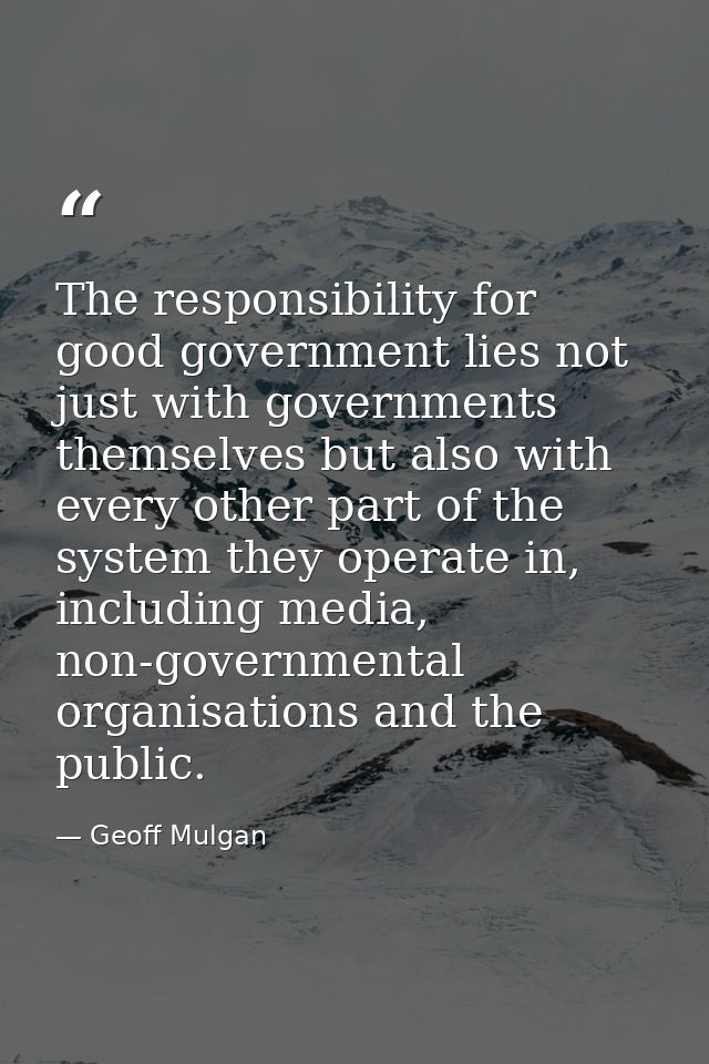 The responsibility for good government lies not just with governments themselves but also with every other part of the s — Geoff Mulgan