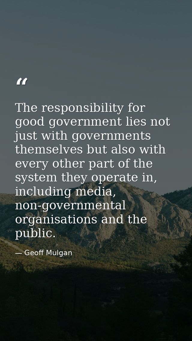 The responsibility for good government lies not just with governments themselves but also with every other part of the s — Geoff Mulgan