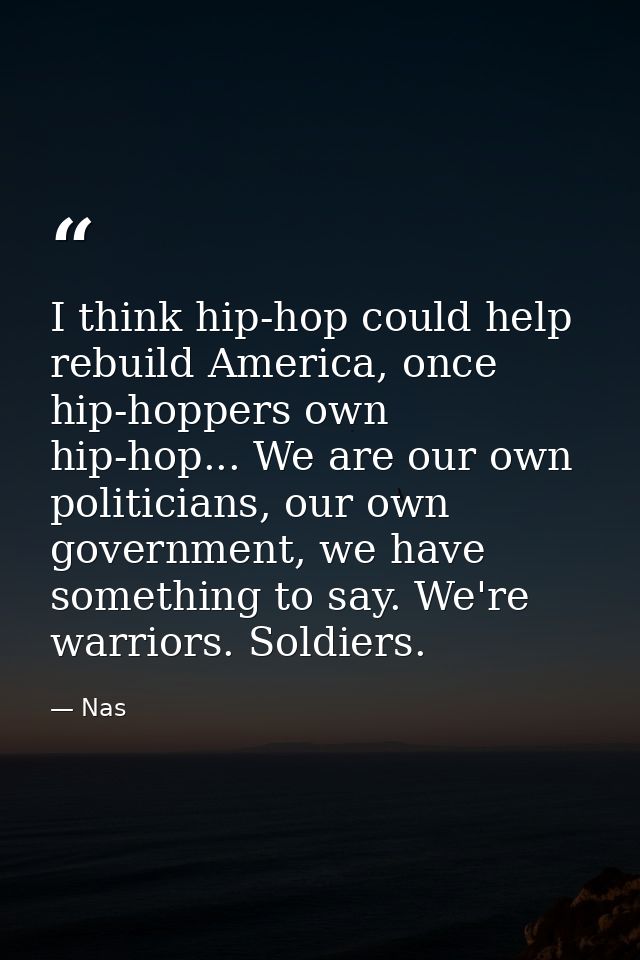 I think hip-hop could help rebuild America, once hip-hoppers own hip-hop... We are our own politicians, our own governme — Nas