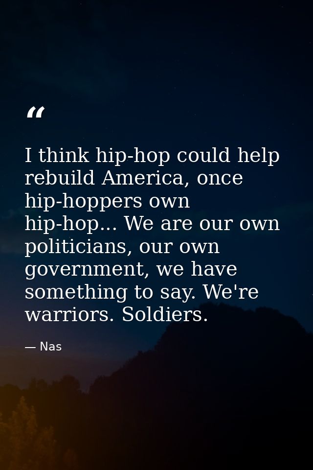 I think hip-hop could help rebuild America, once hip-hoppers own hip-hop... We are our own politicians, our own governme — Nas