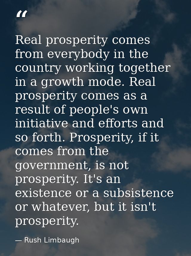 Real prosperity comes from everybody in the country working together in a growth mode. Real prosperity comes as a result — Rush Limbaugh