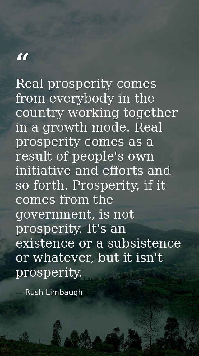 Real prosperity comes from everybody in the country working together in a growth mode. Real prosperity comes as a result — Rush Limbaugh