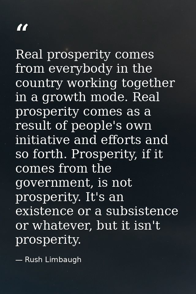 Real prosperity comes from everybody in the country working together in a growth mode. Real prosperity comes as a result — Rush Limbaugh