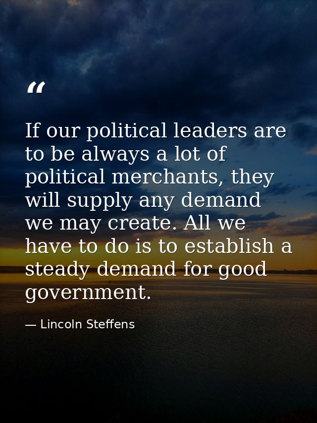If our political leaders are to be always a lot of political merchants, they will supply any demand we may create. All w — Lincoln Steffens