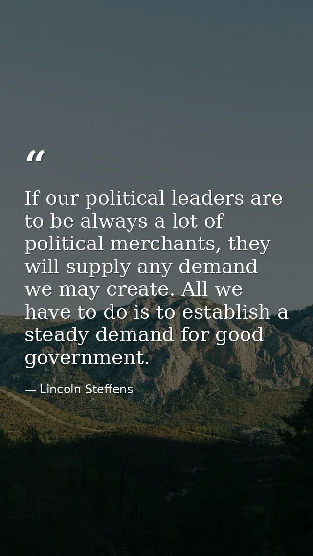 If our political leaders are to be always a lot of political merchants, they will supply any demand we may create. All w — Lincoln Steffens