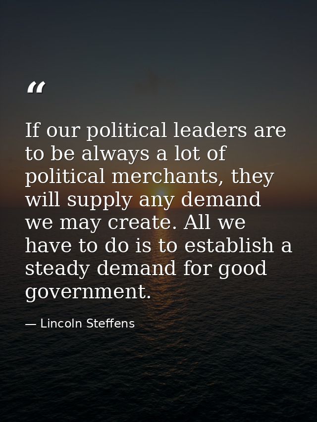 If our political leaders are to be always a lot of political merchants, they will supply any demand we may create. All w — Lincoln Steffens