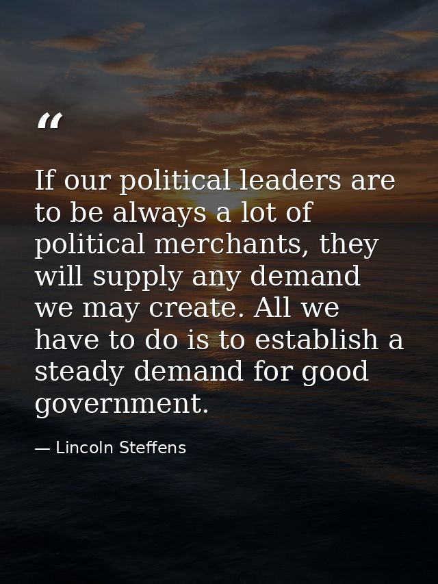 If our political leaders are to be always a lot of political merchants, they will supply any demand we may create. All w — Lincoln Steffens