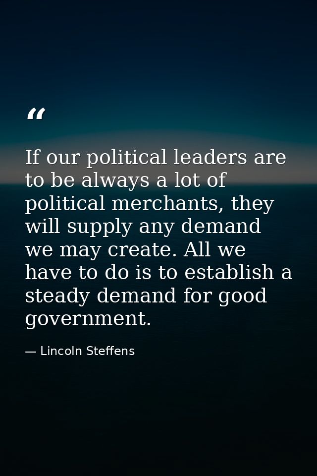 If our political leaders are to be always a lot of political merchants, they will supply any demand we may create. All w — Lincoln Steffens
