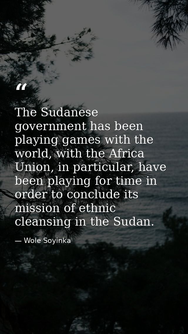 The Sudanese government has been playing games with the world, with the Africa Union, in particular, have been playing f — Wole Soyinka