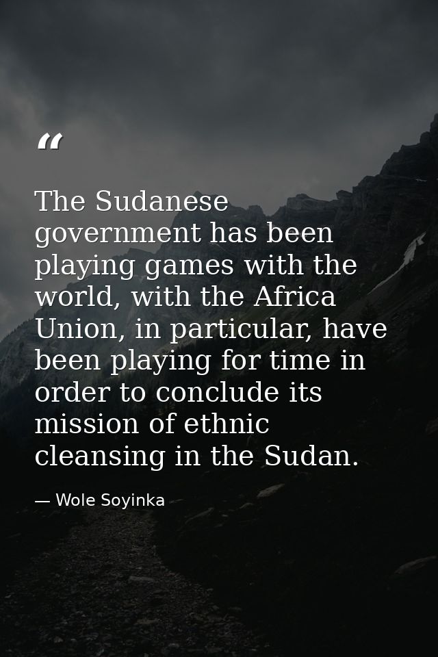 The Sudanese government has been playing games with the world, with the Africa Union, in particular, have been playing f — Wole Soyinka