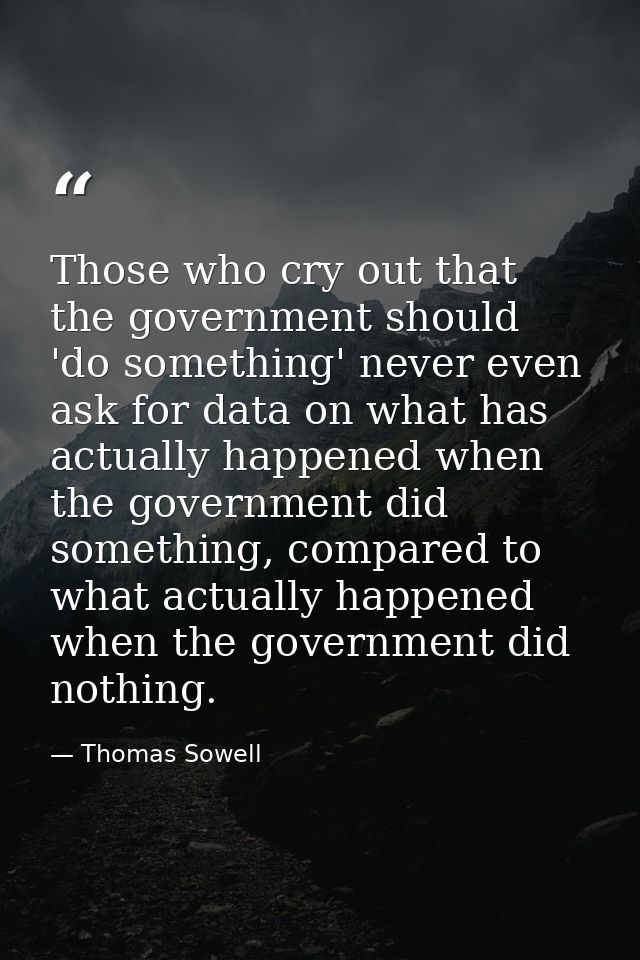Those who cry out that the government should 'do something' never even ask for data on what has actually happened when t — Thomas Sowell